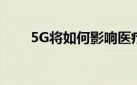 5G将如何影响医疗保健 未来的需求