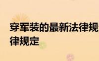 穿军装的最新法律规定 关于军装 都有哪些法律规定