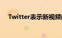 Twitter表示新视频的像素化程度将降低