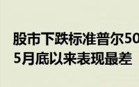 股市下跌标准普尔500指数和纳斯达克指数自5月底以来表现最差