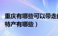 重庆有哪些可以带走的特产（重庆可以带走的特产有哪些）