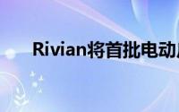 Rivian将首批电动皮卡交付推迟至9月