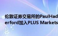 伦敦证券交易所的PaulHaddock和美林证券的StuartRutherford加入PLUS MarketsGroup