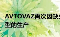 AVTOVAZ再次因缺少零部件而暂停了多款车型的生产