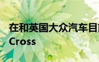 在和英国大众汽车目前销售的最小跨界车是TCross