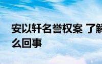 安以轩名誉权案 了解下安以轩名誉权案是怎么回事