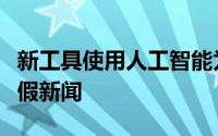 新工具使用人工智能为媒体事实检查员标记虚假新闻