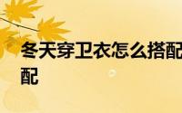 冬天穿卫衣怎么搭配男士 冬天穿卫衣怎么搭配