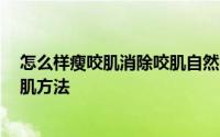 怎么样瘦咬肌消除咬肌自然的方法 怎么瘦咬肌 最全的瘦咬肌方法