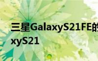 三星GalaxyS21FE的价格将略低于标准GalaxyS21