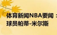 体育新闻NBA要闻：官方篮网正式签下后卫球员帕蒂-米尔斯