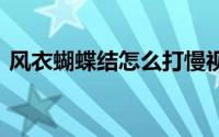 风衣蝴蝶结怎么打慢视频 风衣蝴蝶结怎么打