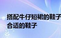 搭配牛仔短裙的鞋子好看 牛仔短裙怎么搭配合适的鞋子