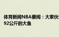 体育新闻NBA要闻：大家伙博格丹诺维奇晒出自己钓上一条92公斤的大鱼