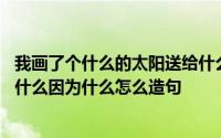 我画了个什么的太阳送给什么造句 我想画个什么的太阳送给什么因为什么怎么造句