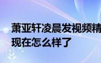 萧亚轩凌晨发视频精神面貌憔悴不已 萧亚轩现在怎么样了