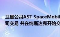 卫星公司AST SpaceMobile预计下周完成特殊目的收购公司交易 并在纳斯达克开始交易