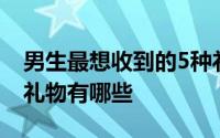 男生最想收到的5种礼物 男生最想收到的5种礼物有哪些