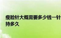 瘦脸针大概需要多少钱一针 瘦脸针多少钱一针 瘦脸针能保持多久