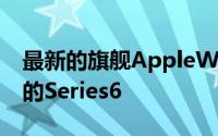 最新的旗舰AppleWatch是2020 年9月发布的Series6