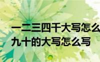 一二三四千大写怎么写 一二三四五六七八大九十的大写怎么写