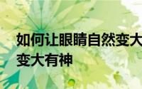 如何让眼睛自然变大变有神 如何使眼睛自然变大有神