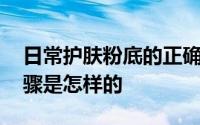 日常护肤粉底的正确步骤 日常护肤的正确步骤是怎样的