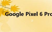 Google Pixel 6 Pro首次以工作状态展示