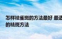 怎样祛雀斑的方法最好 最适合自己正确的去雀斑方法 最好的祛斑方法