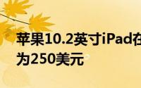 苹果10.2英寸iPad在亚马逊和百思买的售价为250美元