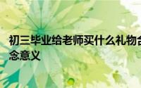 初三毕业给老师买什么礼物合适 毕业送老师什么礼物最有纪念意义