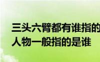 三头六臂都有谁指的是哪个人物 三头六臂的人物一般指的是谁