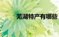 芜湖特产有哪些（安徽芜湖特产）