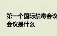 第一个国际禁毒会议是什么 第一个国际禁毒会议是什么