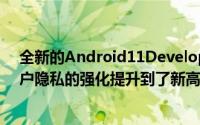 全新的Android11DeveloperPreview版在此基础上将用户隐私的强化提升到了新高度