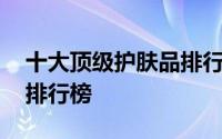 十大顶级护肤品排行榜男士 十大顶级护肤品排行榜