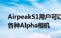 AirpeakS1用户可以选择安装在无人机上的各种Alpha相机