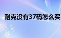 耐克没有37码怎么买 耐克为什么没有37码