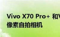 Vivo X70 Pro+ 和Vivo X70可能配备32兆像素自拍相机