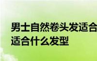 男士自然卷头发适合什么发型 自然卷的头发适合什么发型