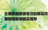 去黑眼圈眼袋有效的眼霜排行榜 效果最好的眼霜排行榜 去黑眼圈眼袋眼霜推荐