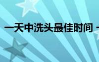 一天中洗头最佳时间 一天中最佳的洗头时间