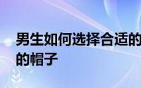 男生如何选择合适的帽子 男生如何选择合适的帽子