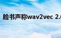 脸书声称wav2vec 2.0有10分钟的标签数据