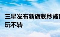 三星发布新旗舰秒被吐槽全球第一为何在中国玩不转