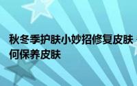 秋冬季护肤小妙招修复皮肤 冬季正确的护肤步骤教你冬季如何保养皮肤