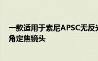 一款适用于索尼APSC无反光镜相机系统的新型自动对焦广角定焦镜头