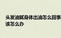 头发油腻身体出油怎么回事 头发为什么会出油 头发很油腻该怎么办