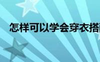 怎样可以学会穿衣搭配 怎样穿衣搭配自己