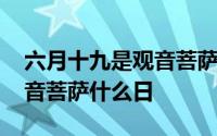 六月十九是观音菩萨什么日子 六月十九是观音菩萨什么日